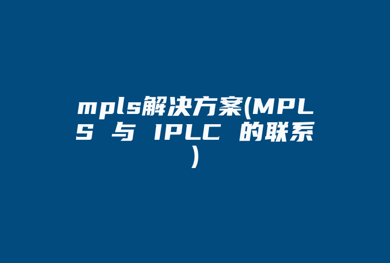 mpls解决方案(MPLS 与 IPLC 的联系)-国际网络专线