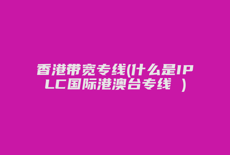 香港带宽专线(什么是IPLC国际港澳台专线 )-国际网络专线