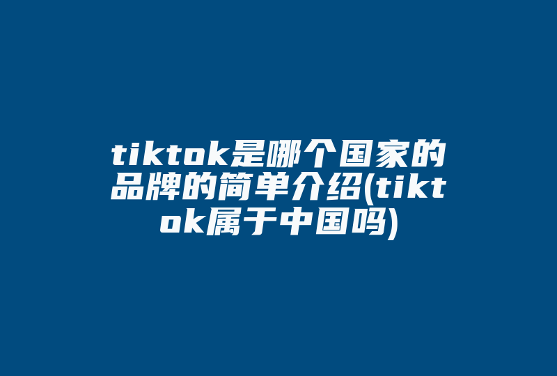 tiktok是哪个国家的品牌的简单介绍(tiktok属于中国吗)-国际网络专线