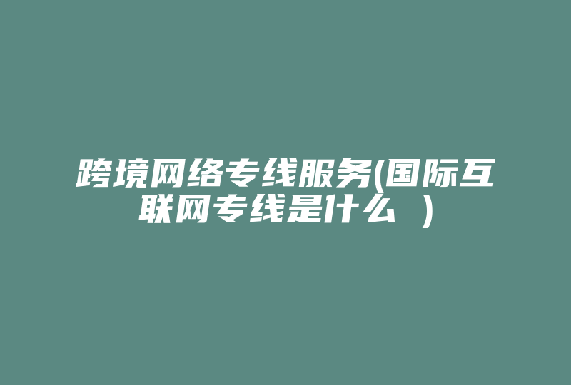 跨境网络专线服务(国际互联网专线是什么 )-国际网络专线