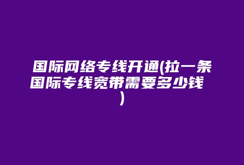 国际网络专线开通(拉一条国际专线宽带需要多少钱 )-国际网络专线