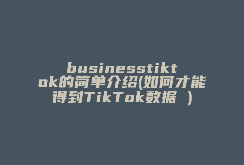 businesstiktok的简单介绍(如何才能得到TikTok数据 )-国际网络专线