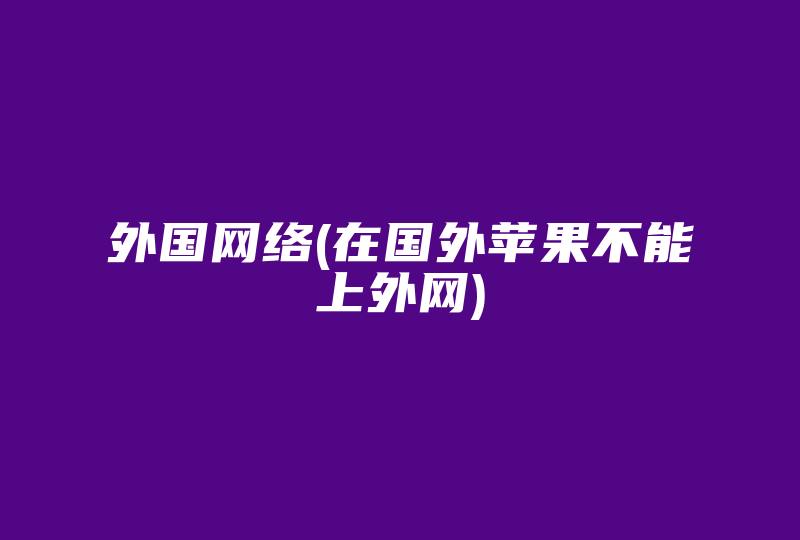 外国网络(在国外苹果不能上外网)-国际网络专线