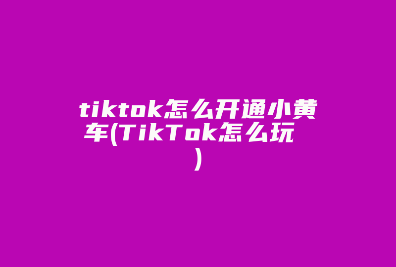 tiktok怎么开通小黄车(TikTok怎么玩 )-国际网络专线