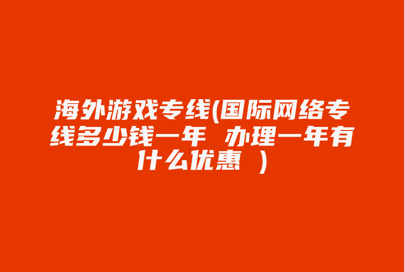 海外游戏专线(国际网络专线多少钱一年 办理一年有什么优惠 )-国际网络专线