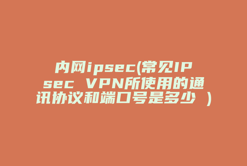 内网ipsec(常见IPsec VPN所使用的通讯协议和端口号是多少 )-国际网络专线