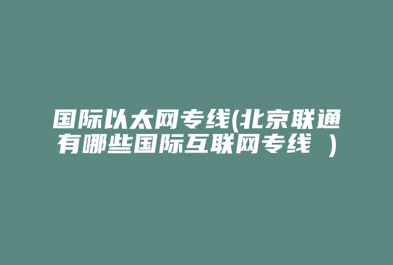 国际以太网专线(北京联通有哪些国际互联网专线 )-国际网络专线