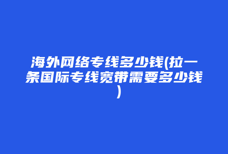 海外网络专线多少钱(拉一条国际专线宽带需要多少钱 )-国际网络专线