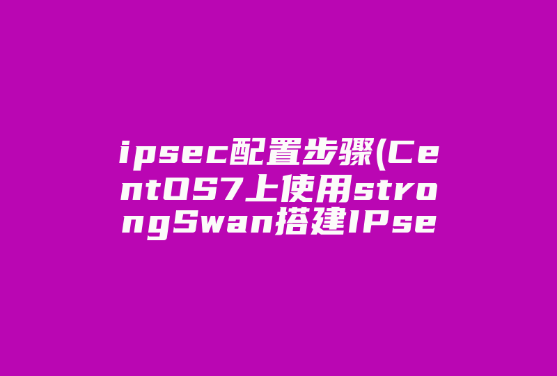 ipsec配置步骤(CentOS7上使用strongSwan搭建IPsec   VPN服务)-国际网络专线