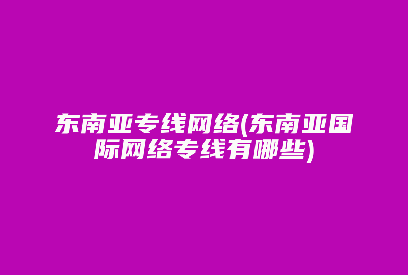 东南亚专线网络(东南亚国际网络专线有哪些)-国际网络专线