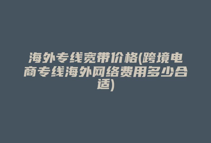 海外专线宽带价格(跨境电商专线海外网络费用多少合适)-国际网络专线