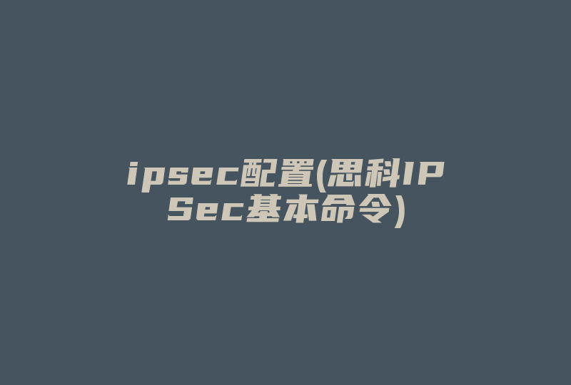 ipsec配置(思科IPSec基本命令)-国际网络专线