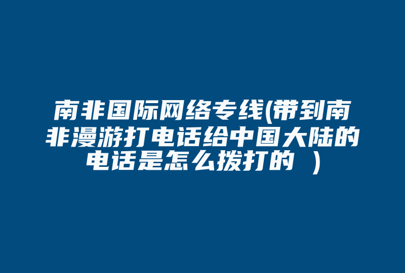 南非国际网络专线(带到南非漫游打电话给中国大陆的电话是怎么拨打的 )-国际网络专线