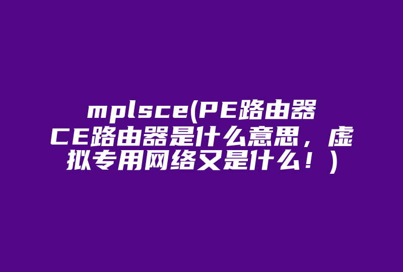 mplsce(PE路由器CE路由器是什么意思，虚拟专用网络又是什么！)-国际网络专线