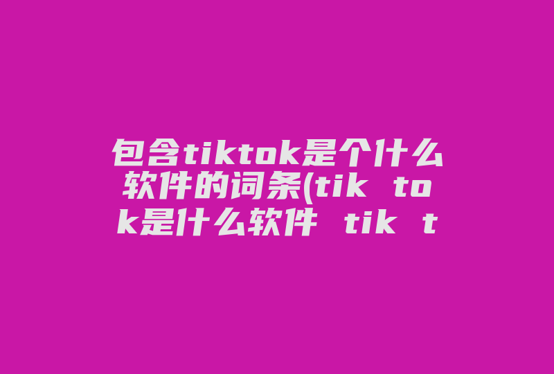 包含tiktok是个什么软件的词条(tik tok是什么软件 tik tok是抖音吗)-国际网络专线