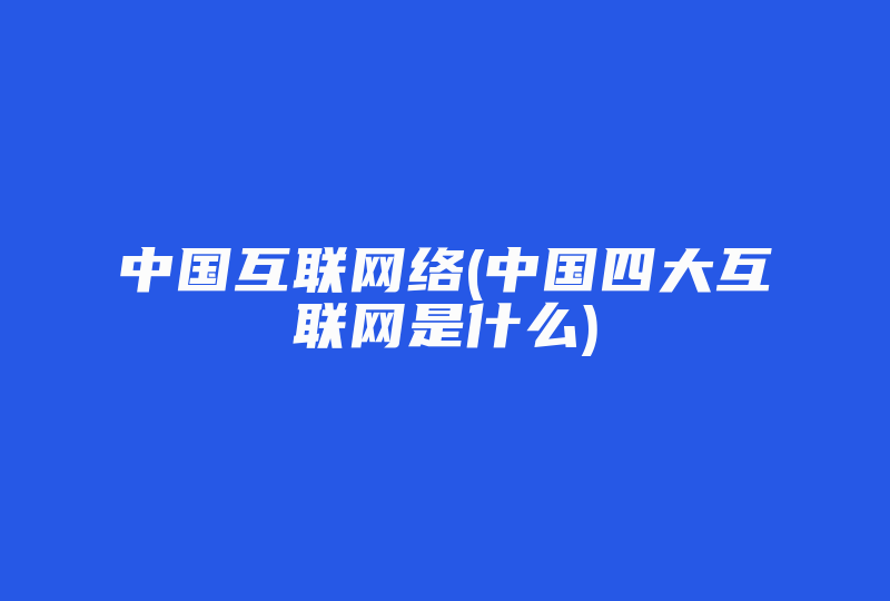 中国互联网络(中国四大互联网是什么)-国际网络专线