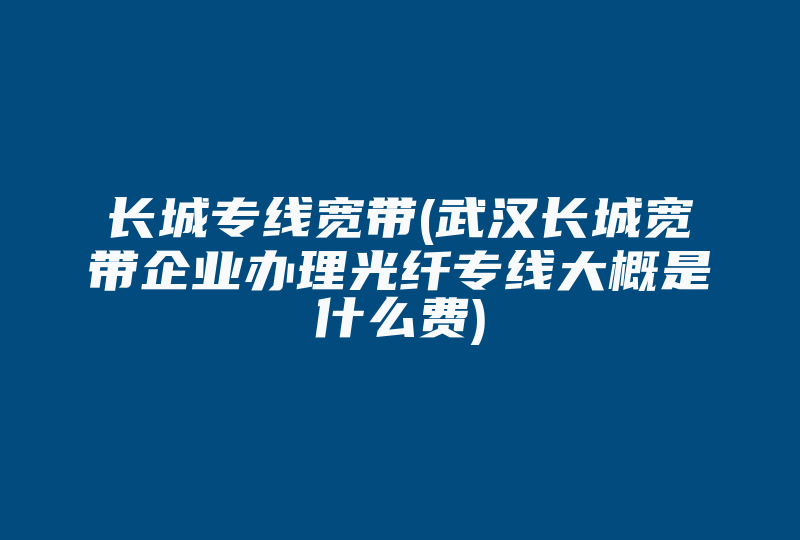 长城专线宽带(武汉长城宽带企业办理光纤专线大概是什么费)-国际网络专线