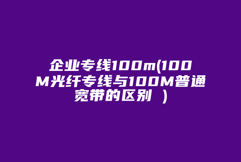 企业专线100m(100M光纤专线与100M普通宽带的区别 )-国际网络专线