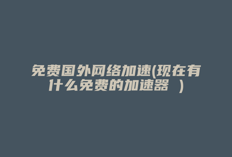 免费国外网络加速(现在有什么免费的加速器 )-国际网络专线