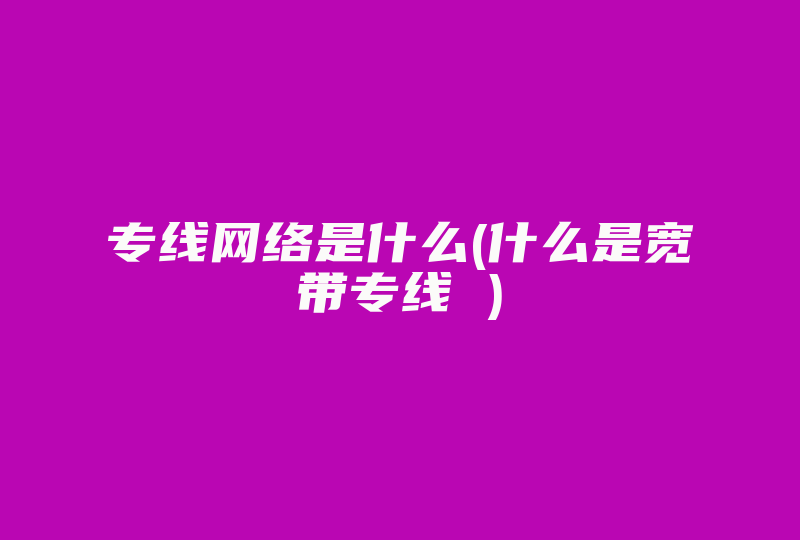 专线网络是什么(什么是宽带专线 )-国际网络专线