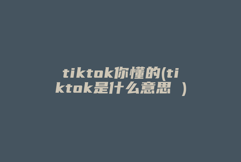 tiktok你懂的(tiktok是什么意思 )-国际网络专线