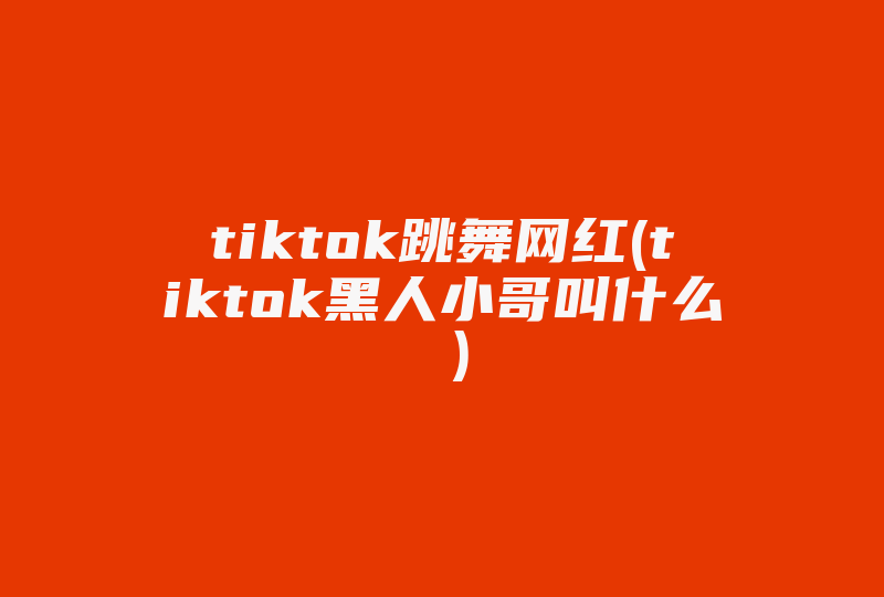 tiktok跳舞网红(tiktok黑人小哥叫什么 )-国际网络专线