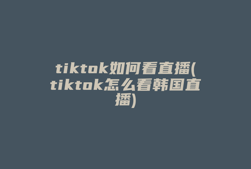 tiktok如何看直播(tiktok怎么看韩国直播)-国际网络专线