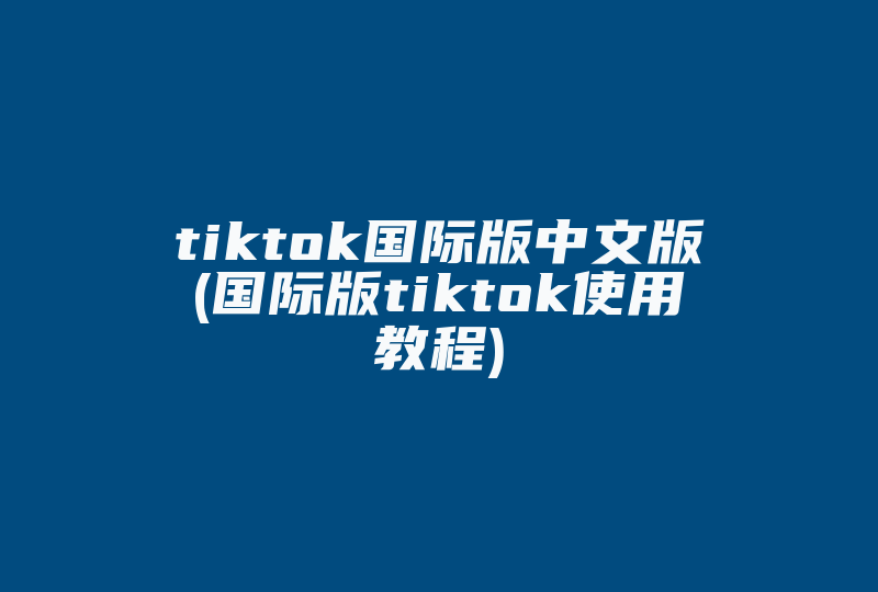 tiktok国际版中文版(国际版tiktok使用教程)-国际网络专线