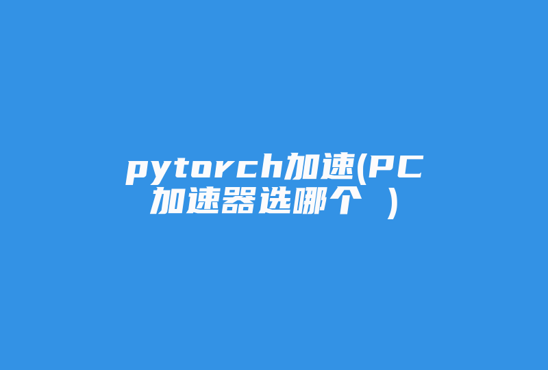 pytorch加速(PC加速器选哪个 )-国际网络专线