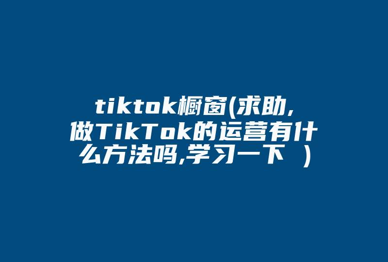 tiktok橱窗(求助,做TikTok的运营有什么方法吗,学习一下 )-国际网络专线