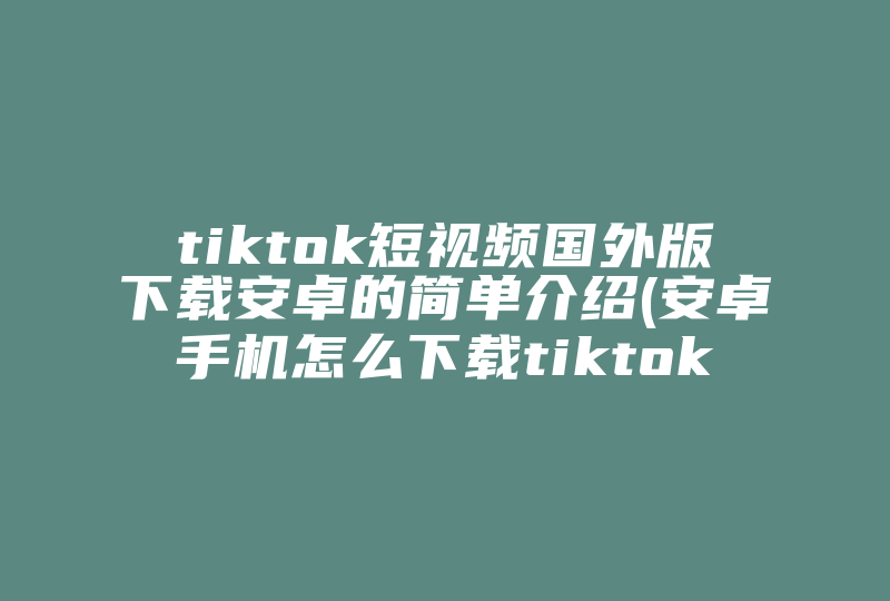 tiktok短视频国外版下载安卓的简单介绍(安卓手机怎么下载tiktok)-国际网络专线