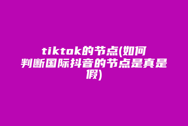 tiktok的节点(如何判断国际抖音的节点是真是假)-国际网络专线