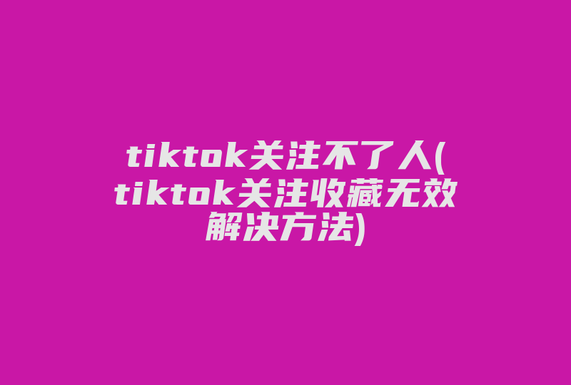 tiktok关注不了人(tiktok关注收藏无效解决方法)-国际网络专线