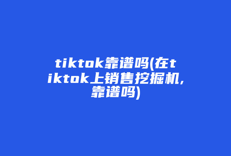 tiktok靠谱吗(在tiktok上销售挖掘机,靠谱吗)-国际网络专线