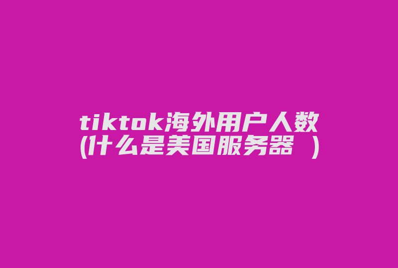 tiktok海外用户人数(什么是美国服务器 )-国际网络专线