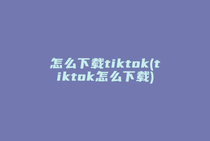 怎么下载tiktok(tiktok怎么下载)-国际网络专线