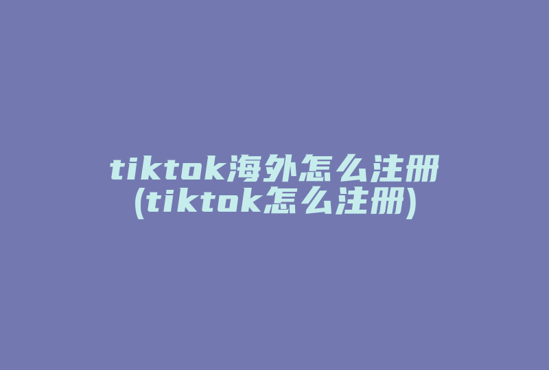 tiktok海外怎么注册(tiktok怎么注册)-国际网络专线