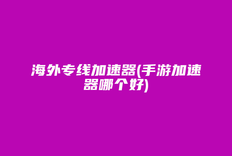 海外专线加速器(手游加速器哪个好)-国际网络专线