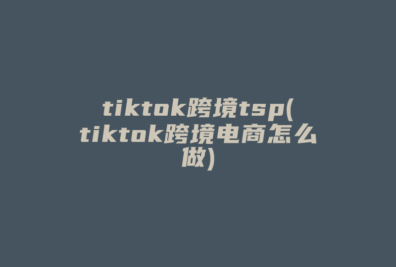 tiktok跨境tsp(tiktok跨境电商怎么做)-国际网络专线