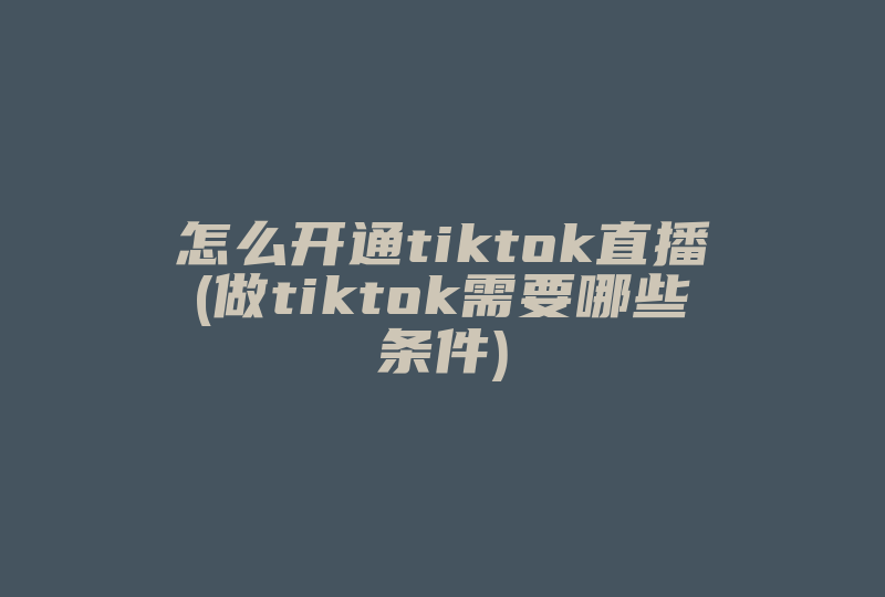 怎么开通tiktok直播(做tiktok需要哪些条件)-国际网络专线