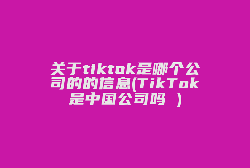 关于tiktok是哪个公司的的信息(TikTok是中国公司吗 )-国际网络专线