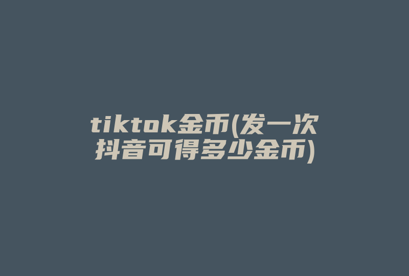 tiktok金币(发一次抖音可得多少金币)-国际网络专线