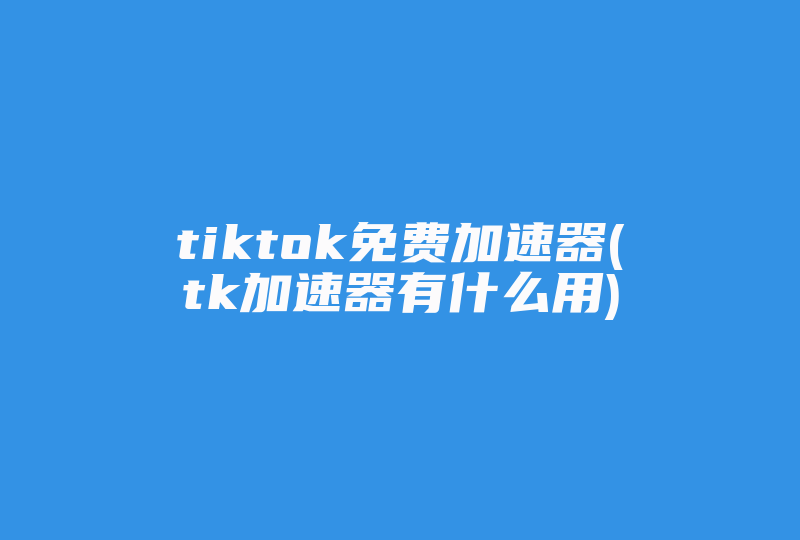 tiktok免费加速器(tk加速器有什么用)-国际网络专线