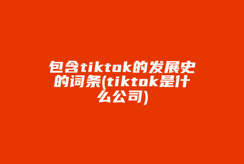 包含tiktok的发展史的词条(tiktok是什么公司)-国际网络专线