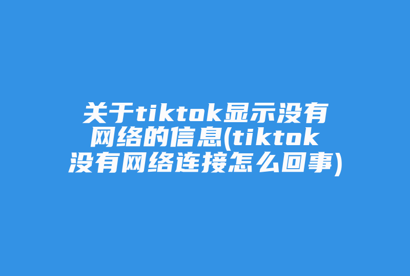 关于tiktok显示没有网络的信息(tiktok没有网络连接怎么回事)-国际网络专线