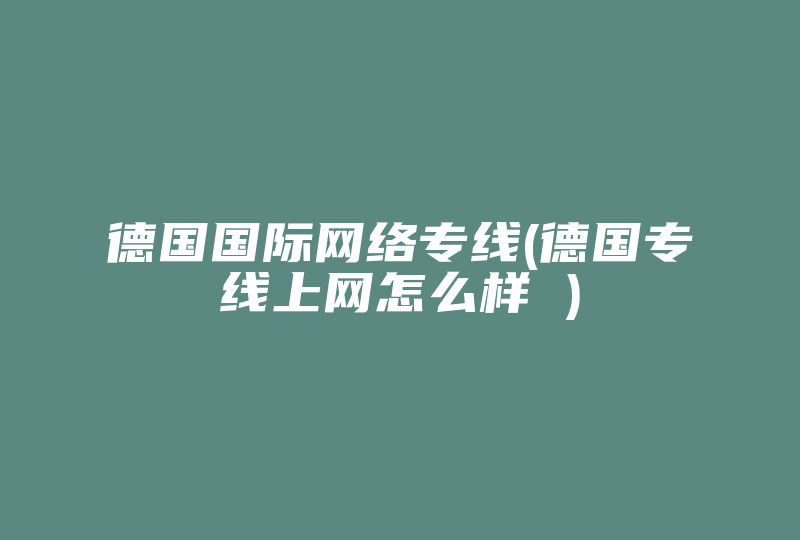 德国国际网络专线(德国专线上网怎么样 )-国际网络专线