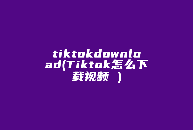 tiktokdownload(Tiktok怎么下载视频 )-国际网络专线