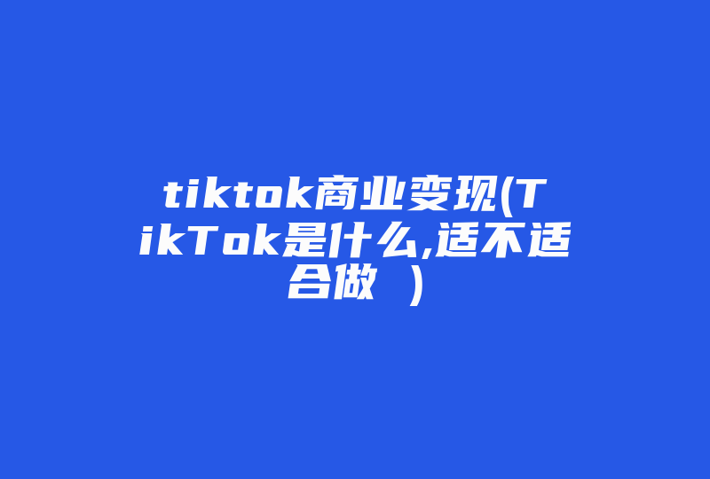 tiktok商业变现(TikTok是什么,适不适合做 )-国际网络专线