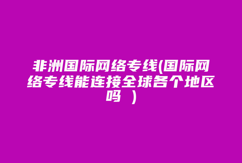 非洲国际网络专线(国际网络专线能连接全球各个地区吗 )-国际网络专线