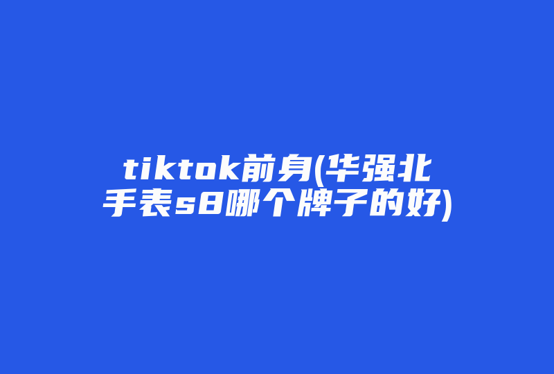tiktok前身(华强北手表s8哪个牌子的好)-国际网络专线